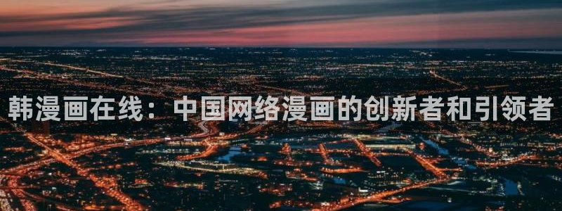 汗汗漫画免费在线观看：韩漫画在线：中国网络漫画的创新者和引领者