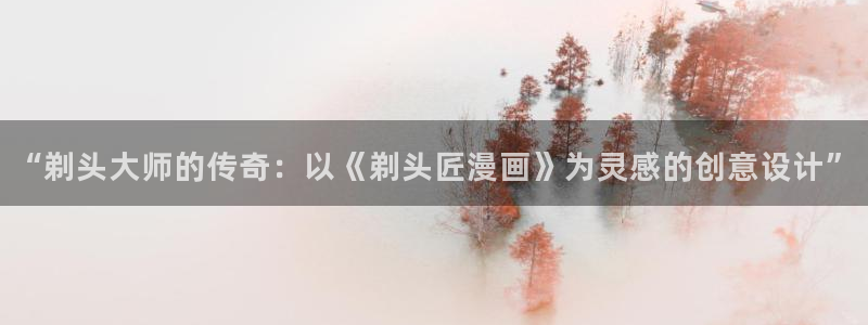汗汗漫画在线阅读免费漫画阅读：“剃头大师的传奇：以《剃头匠漫画》为灵感的创意设计”